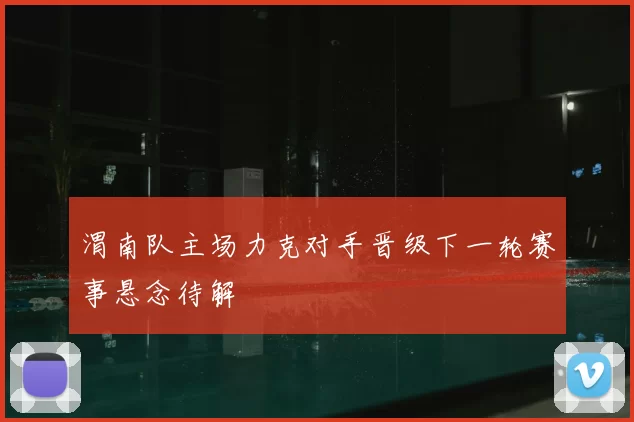 渭南队主场力克对手晋级下一轮赛事悬念待解