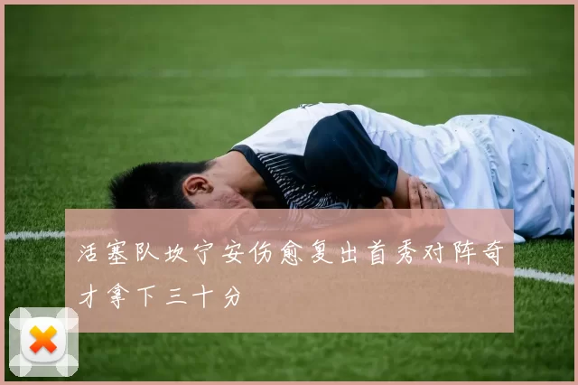 活塞队坎宁安伤愈复出首秀对阵奇才拿下三十分