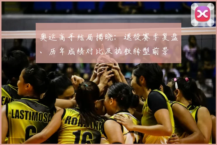 奥运高手结局揭晓：退役赛季复盘、历年成绩对比及执教转型前景