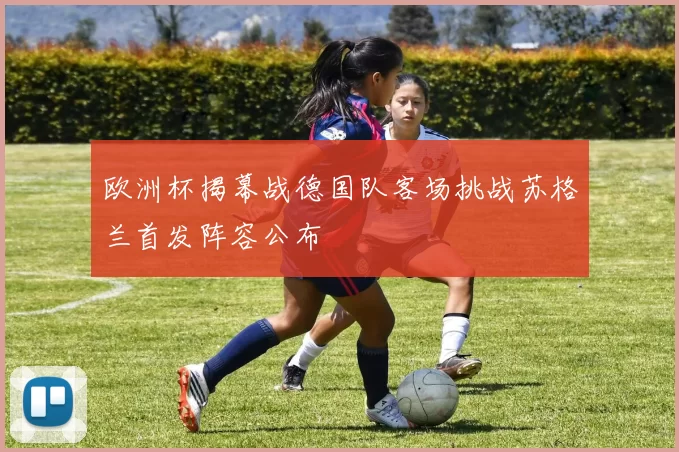 欧洲杯揭幕战德国队客场挑战苏格兰首发阵容公布