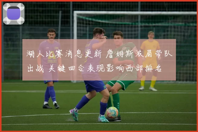 湖人比赛消息更新 詹姆斯浓眉带队出战 关键回合表现影响西部排名